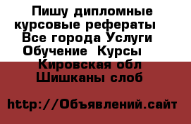 Пишу дипломные курсовые рефераты  - Все города Услуги » Обучение. Курсы   . Кировская обл.,Шишканы слоб.